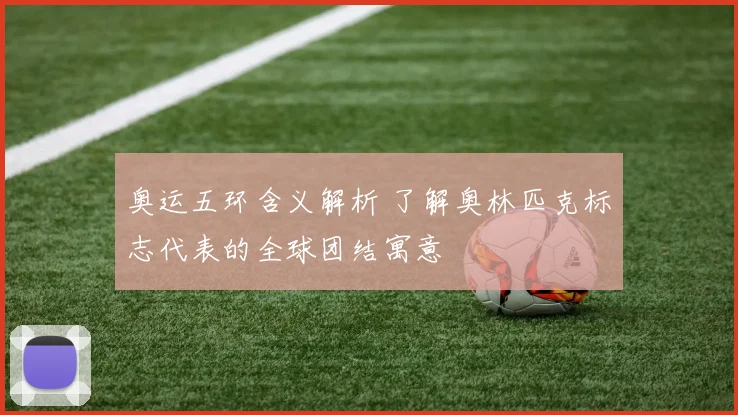 奥运五环含义解析 了解奥林匹克标志代表的全球团结寓意