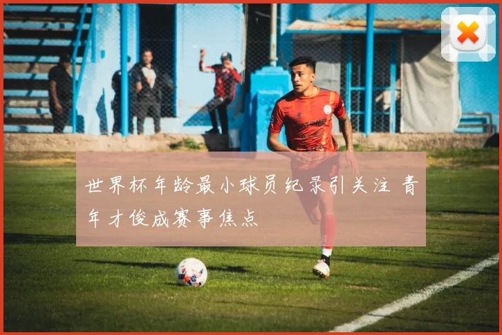 世界杯年龄最小球员纪录引关注 青年才俊成赛事焦点