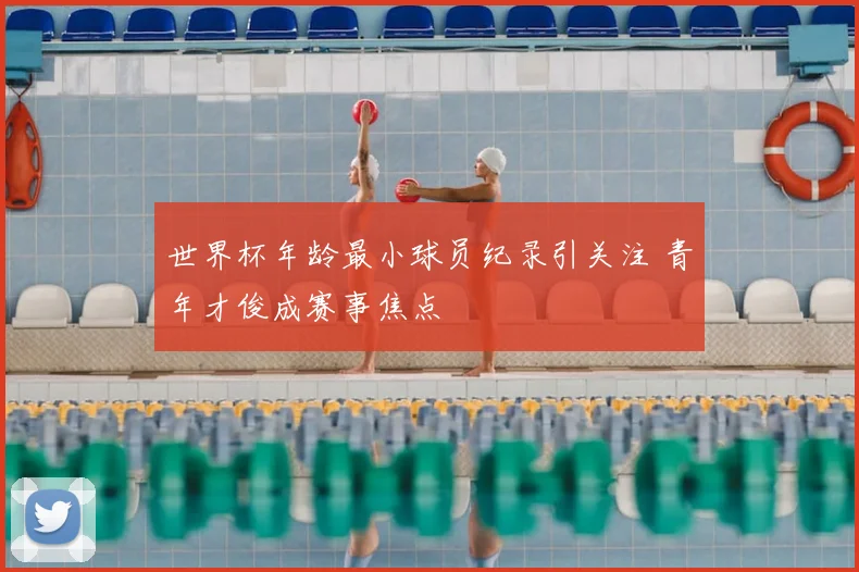 世界杯年龄最小球员纪录引关注 青年才俊成赛事焦点
