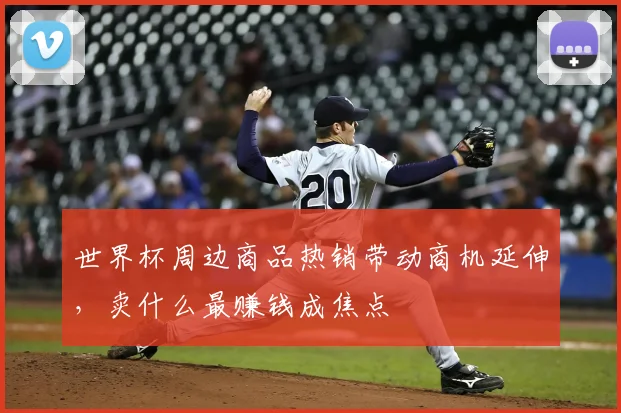世界杯周边商品热销带动商机延伸，卖什么最赚钱成焦点