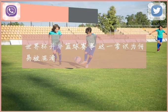世界杯并非篮球赛事 这一常识为何易被混淆