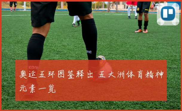 奥运五环图鉴释出 五大洲体育精神元素一览