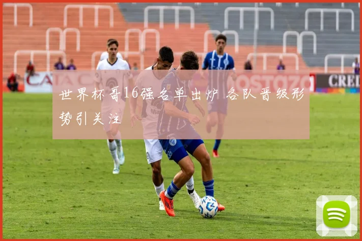世界杯哥16强名单出炉 各队晋级形势引关注