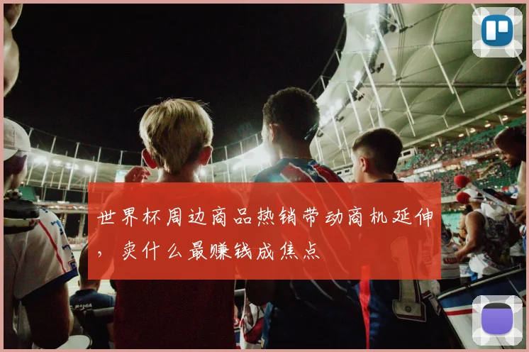 世界杯周边商品热销带动商机延伸，卖什么最赚钱成焦点