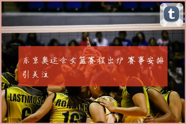 东京奥运会女篮赛程出炉 赛事安排引关注